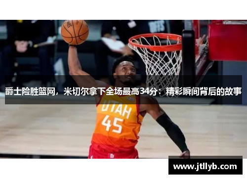 爵士险胜篮网，米切尔拿下全场最高34分：精彩瞬间背后的故事