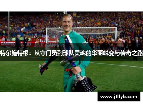 特尔施特根：从守门员到球队灵魂的华丽蜕变与传奇之路