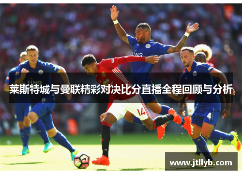 莱斯特城与曼联精彩对决比分直播全程回顾与分析