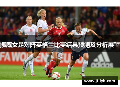 挪威女足对阵英格兰比赛结果预测及分析展望