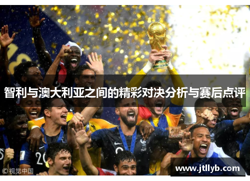 智利与澳大利亚之间的精彩对决分析与赛后点评