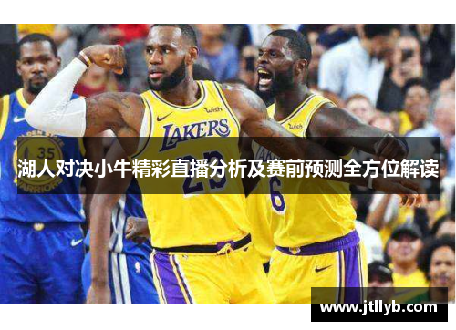 湖人对决小牛精彩直播分析及赛前预测全方位解读