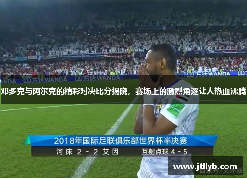 邓多克与阿尔克的精彩对决比分揭晓，赛场上的激烈角逐让人热血沸腾