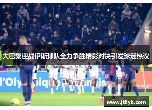 大巴黎迎战伊斯球队全力争胜精彩对决引发球迷热议