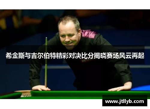 希金斯与吉尔伯特精彩对决比分揭晓赛场风云再起
