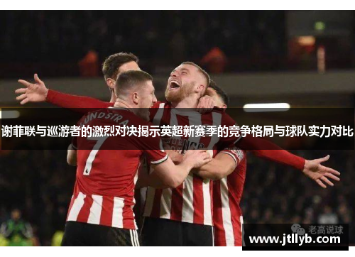 谢菲联与巡游者的激烈对决揭示英超新赛季的竞争格局与球队实力对比
