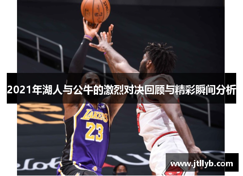 2021年湖人与公牛的激烈对决回顾与精彩瞬间分析