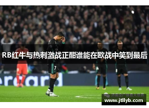 RB红牛与热刺激战正酣谁能在欧战中笑到最后