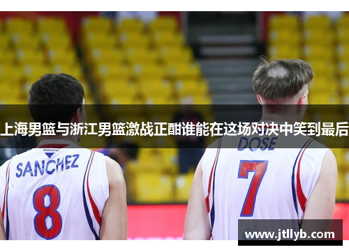 上海男篮与浙江男篮激战正酣谁能在这场对决中笑到最后