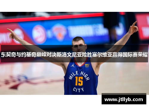 东契奇与约基奇巅峰对决斯洛文尼亚险胜塞尔维亚赢得国际赛荣耀