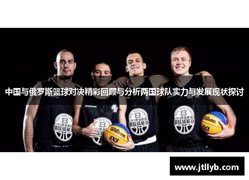 中国与俄罗斯篮球对决精彩回顾与分析两国球队实力与发展现状探讨