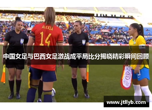 中国女足与巴西女足激战成平局比分揭晓精彩瞬间回顾