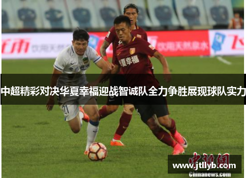 中超精彩对决华夏幸福迎战智诚队全力争胜展现球队实力