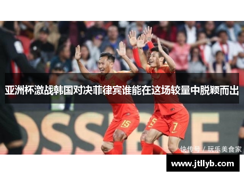 亚洲杯激战韩国对决菲律宾谁能在这场较量中脱颖而出