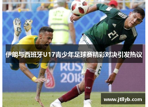 伊朗与西班牙U17青少年足球赛精彩对决引发热议