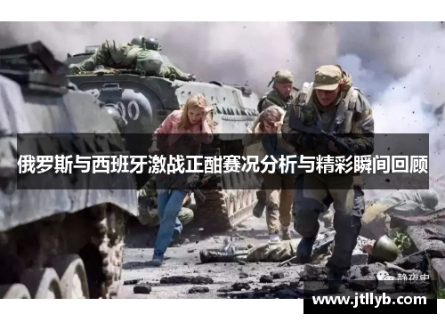 俄罗斯与西班牙激战正酣赛况分析与精彩瞬间回顾