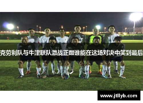 克劳利队与牛津联队激战正酣谁能在这场对决中笑到最后