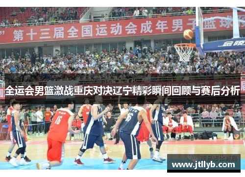 全运会男篮激战重庆对决辽宁精彩瞬间回顾与赛后分析